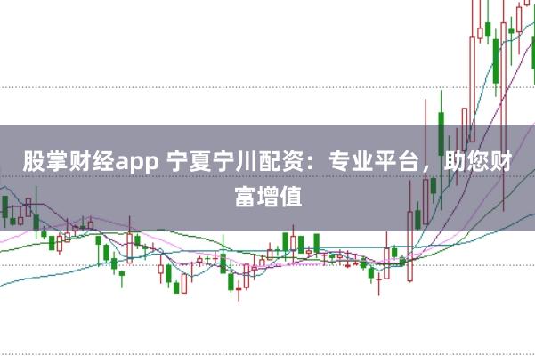 股掌财经app 宁夏宁川配资：专业平台，助您财富增值
