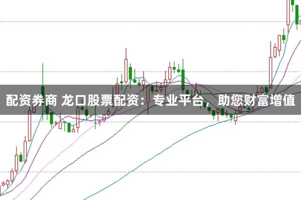 配资券商 龙口股票配资：专业平台，助您财富增值