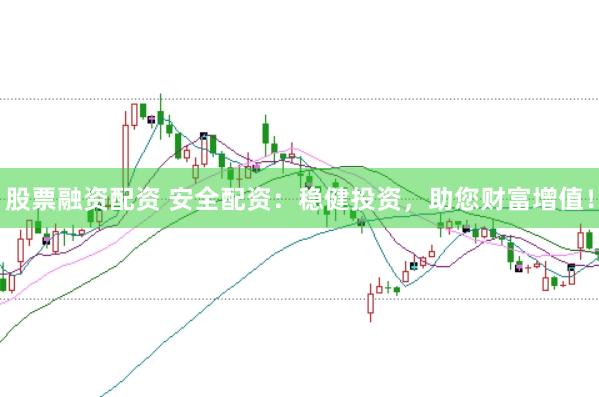 股票融资配资 安全配资：稳健投资，助您财富增值！