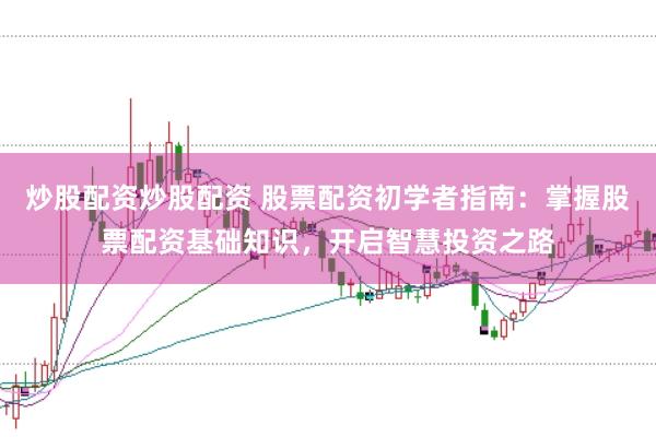 炒股配资炒股配资 股票配资初学者指南：掌握股票配资基础知识，开启智慧投资之路