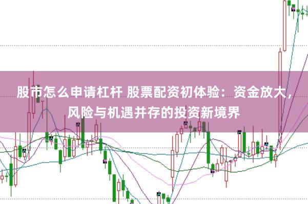 股市怎么申请杠杆 股票配资初体验：资金放大，风险与机遇并存的投资新境界