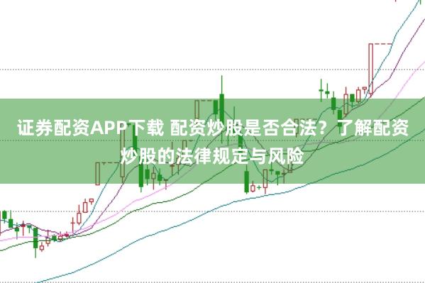 证券配资APP下载 配资炒股是否合法？了解配资炒股的法律规定与风险