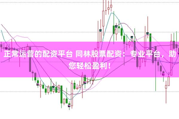 正常运营的配资平台 同林股票配资：专业平台，助您轻松盈利！