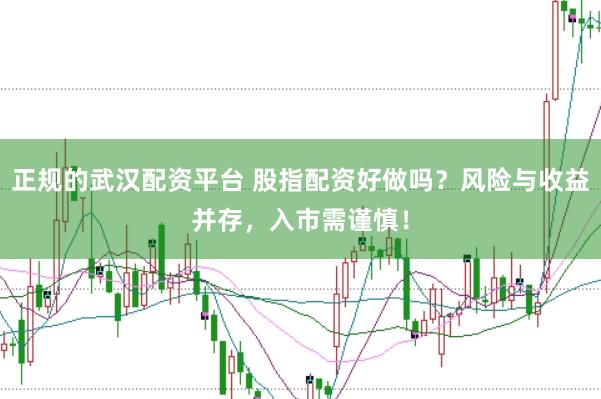 正规的武汉配资平台 股指配资好做吗？风险与收益并存，入市需谨慎！