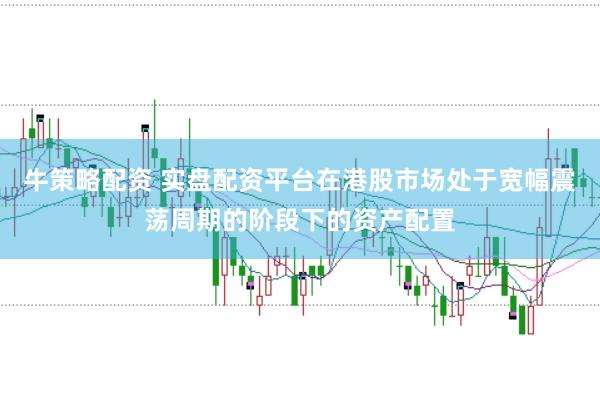 牛策略配资 实盘配资平台在港股市场处于宽幅震荡周期的阶段下的资产配置