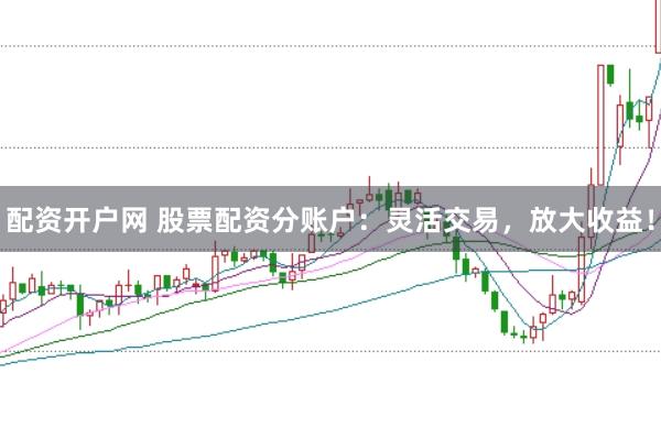 配资开户网 股票配资分账户：灵活交易，放大收益！