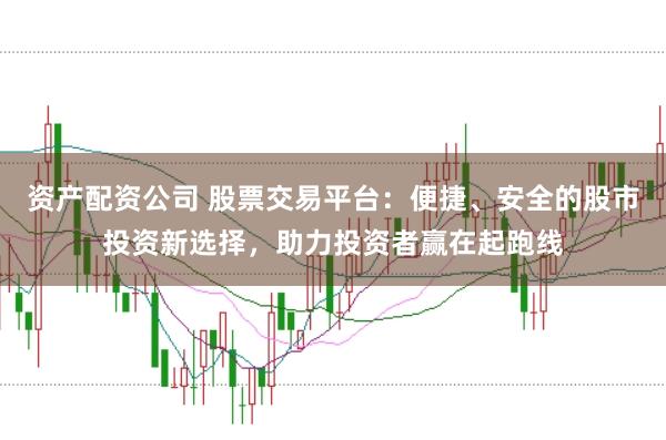 资产配资公司 股票交易平台：便捷、安全的股市投资新选择，助力投资者赢在起跑线