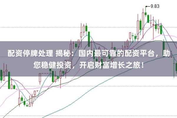 配资停牌处理 揭秘：国内最可靠的配资平台，助您稳健投资，开启财富增长之旅！