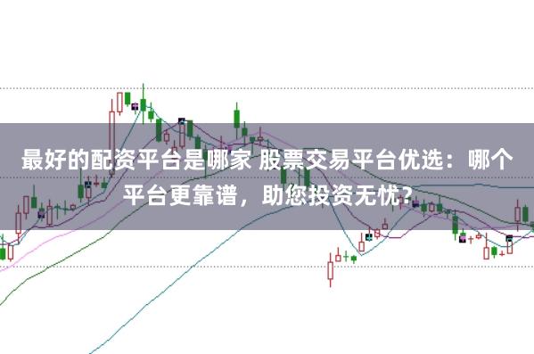 最好的配资平台是哪家 股票交易平台优选：哪个平台更靠谱，助您投资无忧？