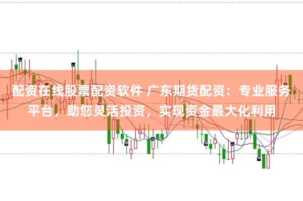 配资在线股票配资软件 广东期货配资:专业服务平台,助您灵活投资,实现资金最大化利用