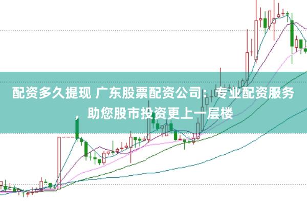 配资多久提现 广东股票配资公司：专业配资服务，助您股市投资更上一层楼
