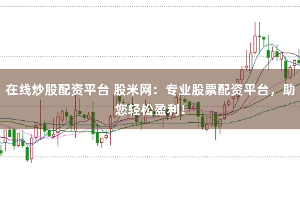 在线炒股配资平台 股米网：专业股票配资平台，助您轻松盈利！