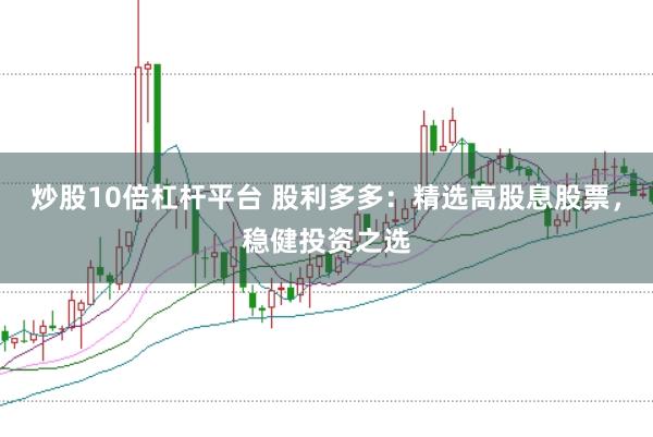 炒股10倍杠杆平台 股利多多：精选高股息股票，稳健投资之选