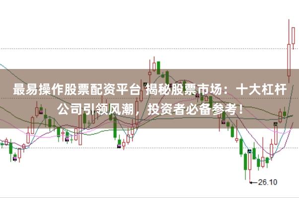 最易操作股票配资平台 揭秘股票市场:十大杠杆公司引领风潮,投资者必备参考!