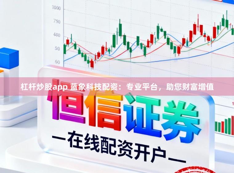 杠杆炒股app 蓝象科技配资:专业平台,助您财富增值