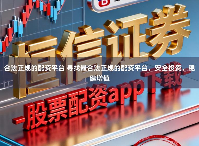 合法正规的配资平台 寻找最合法正规的配资平台，安全投资，稳健增值