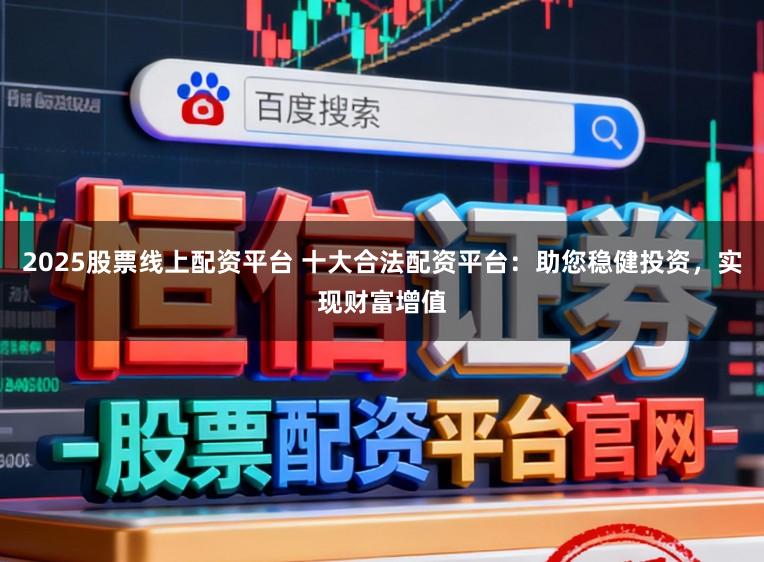 2025股票线上配资平台 十大合法配资平台:助您稳健投资,实现财富增值