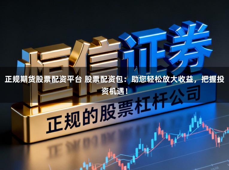 正规期货股票配资平台 股票配资包：助您轻松放大收益，把握投资机遇！