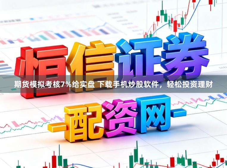 期货模拟考核7%给实盘 下载手机炒股软件，轻松投资理财