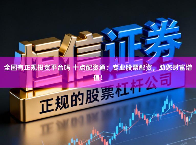 全国有正规投资平台吗 十点配资通:专业股票配资,助您财富增值!
