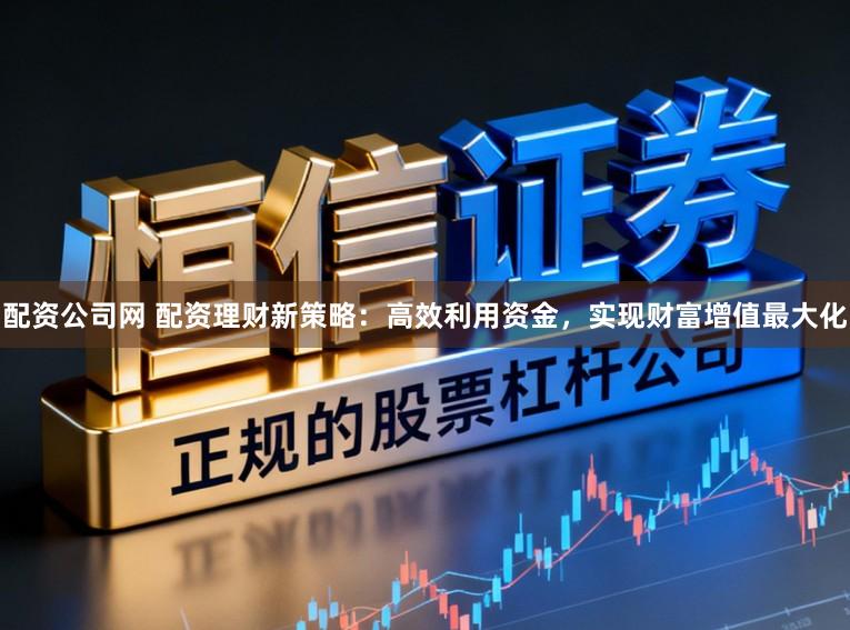 配资公司网 配资理财新策略:高效利用资金,实现财富增值最大化