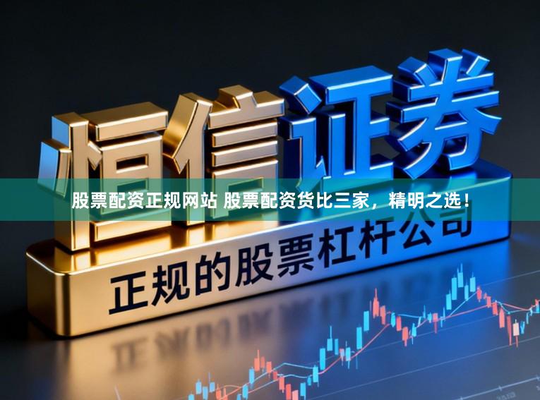 股票配资正规网站 股票配资货比三家，精明之选！