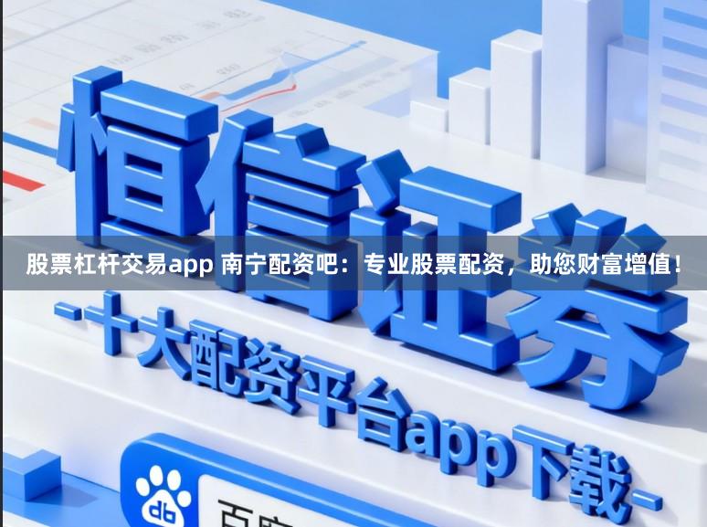 股票杠杆交易app 南宁配资吧：专业股票配资，助您财富增值！