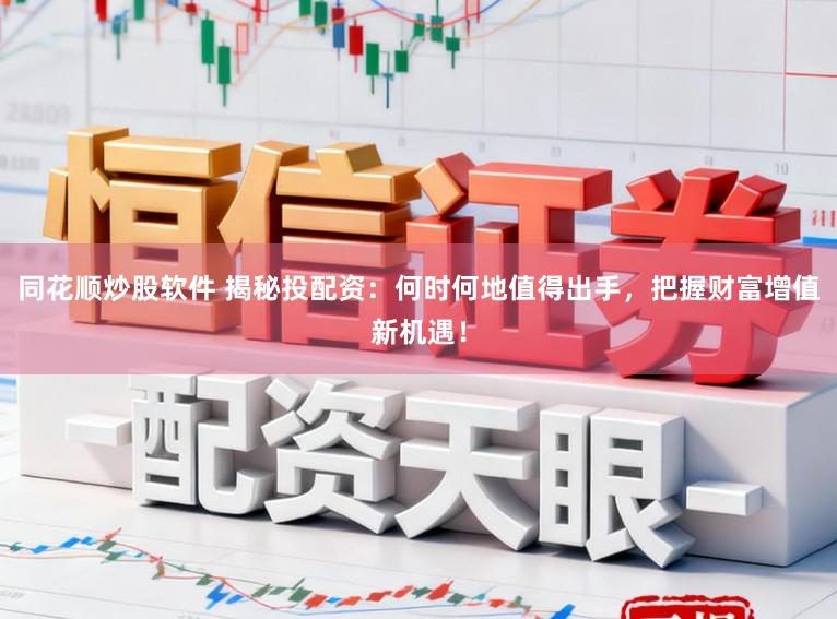 同花顺炒股软件 揭秘投配资：何时何地值得出手，把握财富增值新机遇！