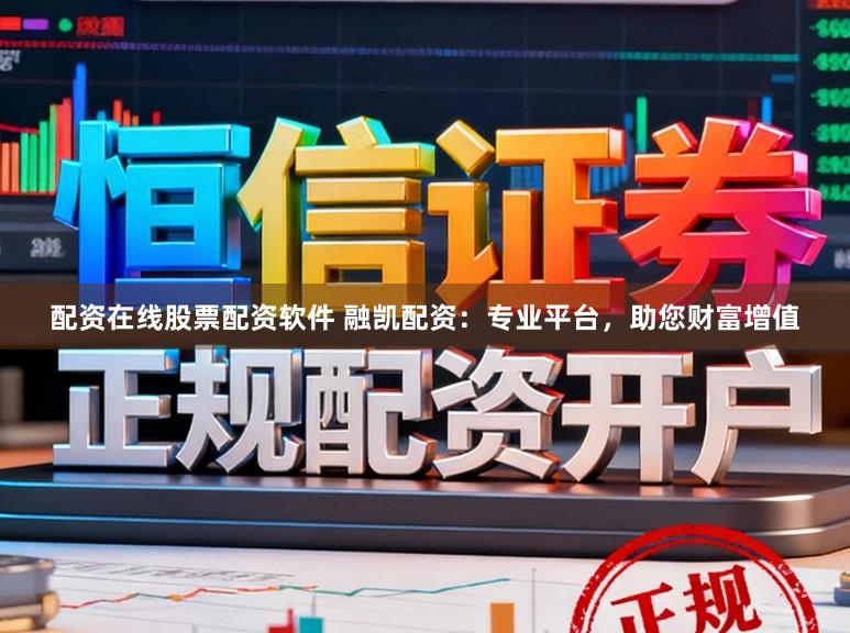 配资在线股票配资软件 融凯配资：专业平台，助您财富增值