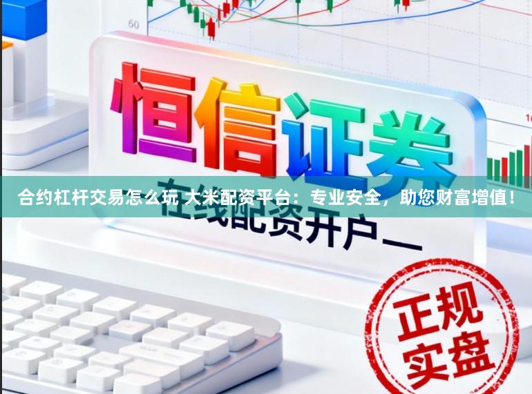 合约杠杆交易怎么玩 大米配资平台:专业安全,助您财富增值!