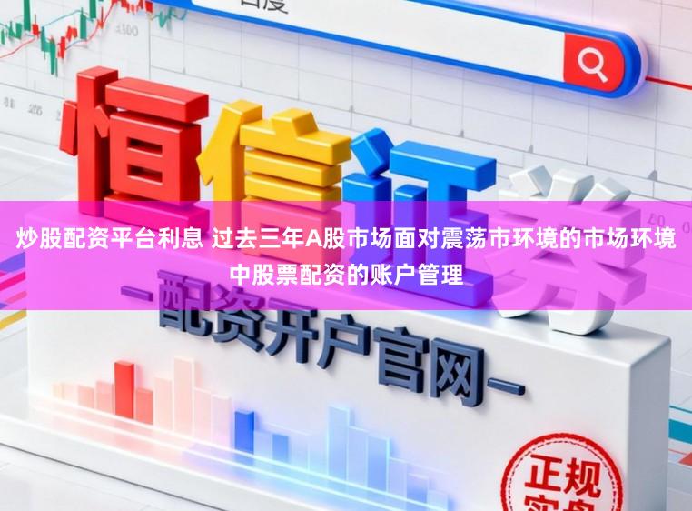 炒股配资平台利息 过去三年A股市场面对震荡市环境的市场环境中股票配资的账户管理