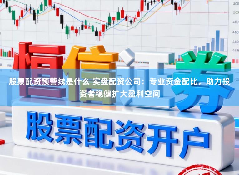 股票配资预警线是什么 实盘配资公司：专业资金配比，助力投资者稳健扩大盈利空间
