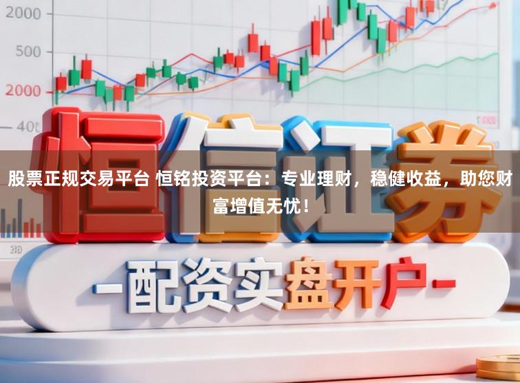 股票正规交易平台 恒铭投资平台：专业理财，稳健收益，助您财富增值无忧！