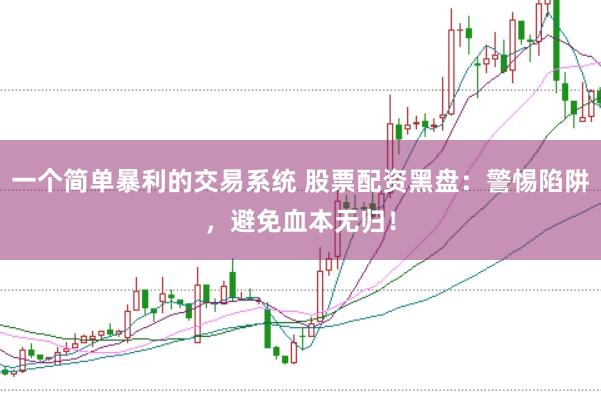 一个简单暴利的交易系统 股票配资黑盘：警惕陷阱，避免血本无归！