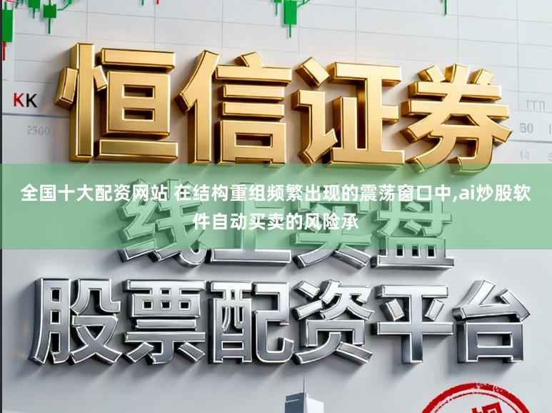 全国十大配资网站 在结构重组频繁出现的震荡窗口中,ai炒股软件自动买卖的风险承