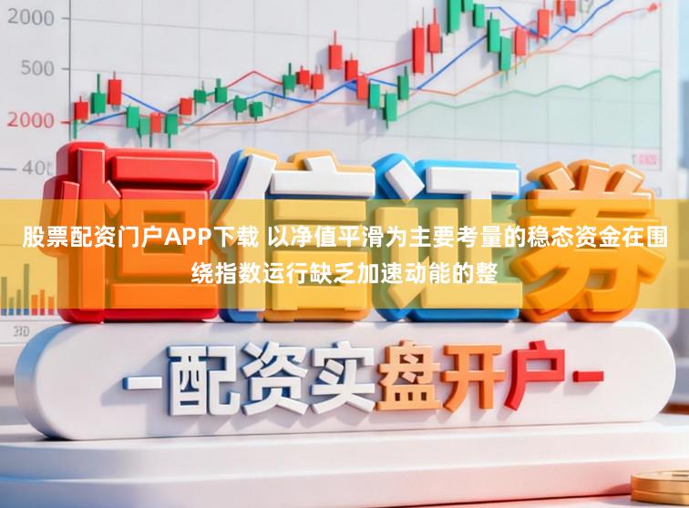 股票配资门户APP下载 以净值平滑为主要考量的稳态资金在围绕指数运行缺乏加速动能的整
