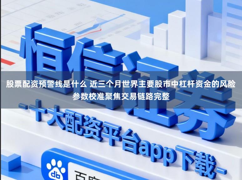 股票配资预警线是什么 近三个月世界主要股市中杠杆资金的风险参数校准聚焦交易链路完整