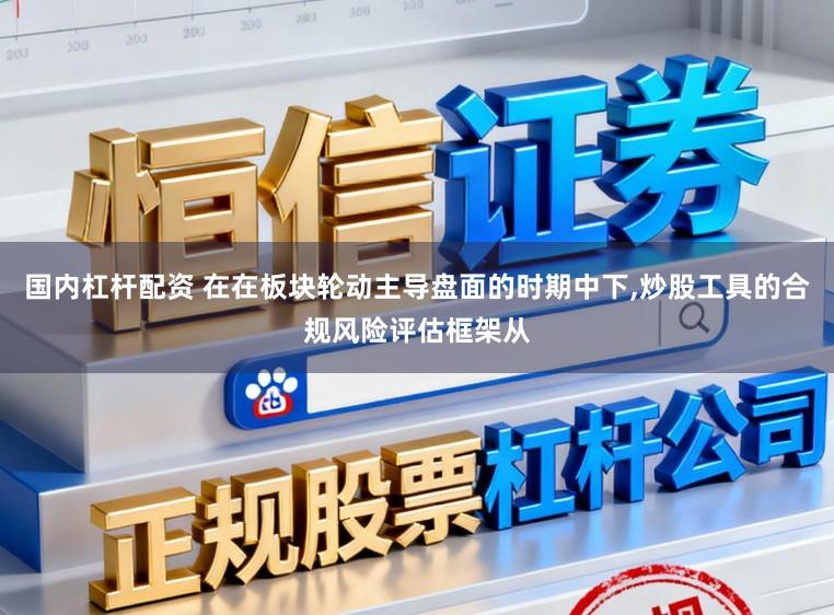 国内杠杆配资 在在板块轮动主导盘面的时期中下,炒股工具的合规风险评估框架从