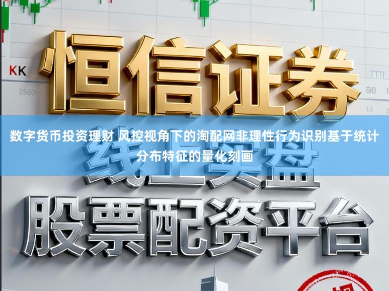 数字货币投资理财 风控视角下的淘配网非理性行为识别基于统计分布特征的量化刻画