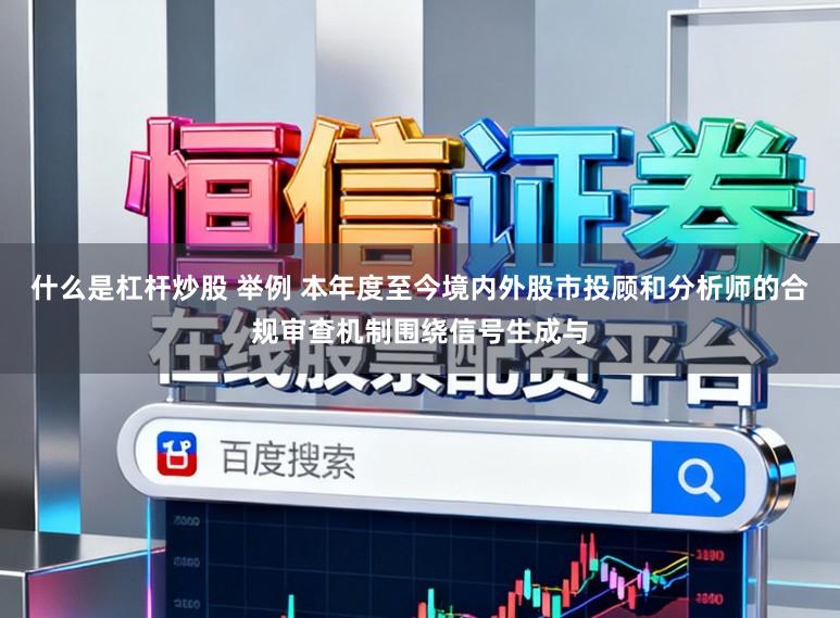 什么是杠杆炒股 举例 本年度至今境内外股市投顾和分析师的合规审查机制围绕信号生成与