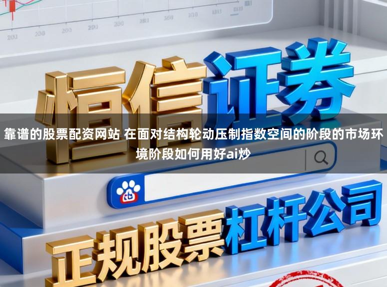 靠谱的股票配资网站 在面对结构轮动压制指数空间的阶段的市场环境阶段如何用好ai炒