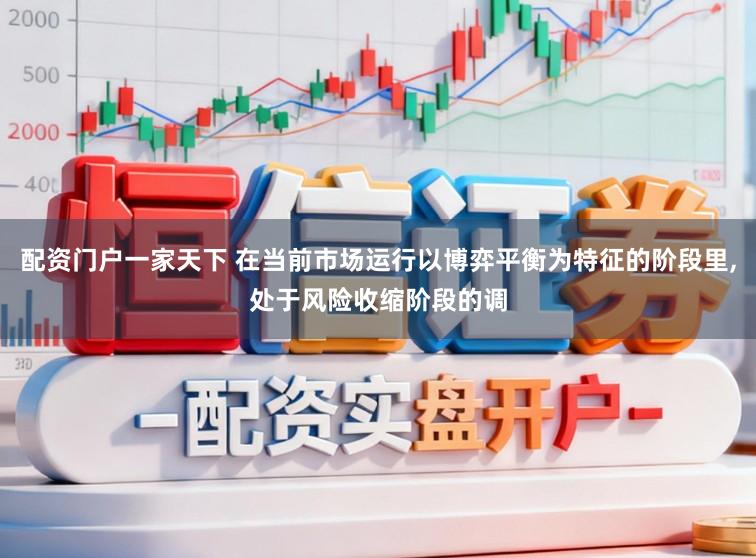 配资门户一家天下 在当前市场运行以博弈平衡为特征的阶段里，处于风险收缩阶段的调