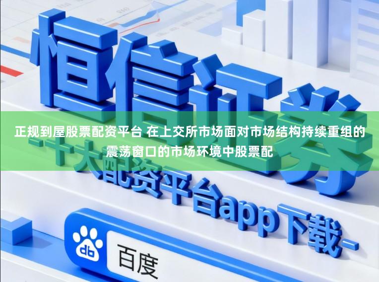 正规到屋股票配资平台 在上交所市场面对市场结构持续重组的震荡窗口的市场环境中股票配