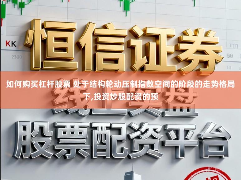 如何购买杠杆股票 处于结构轮动压制指数空间的阶段的走势格局下，投资炒股配资的预