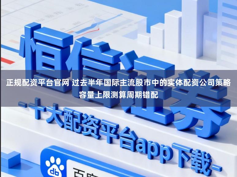 正规配资平台官网 过去半年国际主流股市中的实体配资公司策略容量上限测算周期错配