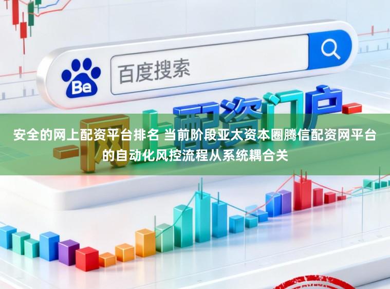 安全的网上配资平台排名 当前阶段亚太资本圈腾信配资网平台的自动化风控流程从系统耦合关