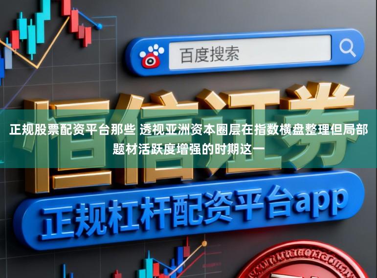 正规股票配资平台那些 透视亚洲资本圈层在指数横盘整理但局部题材活跃度增强的时期这一