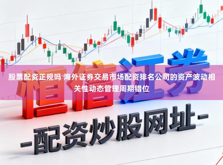 股票配资正规吗 海外证券交易市场配资排名公司的资产波动相关性动态管理周期错位