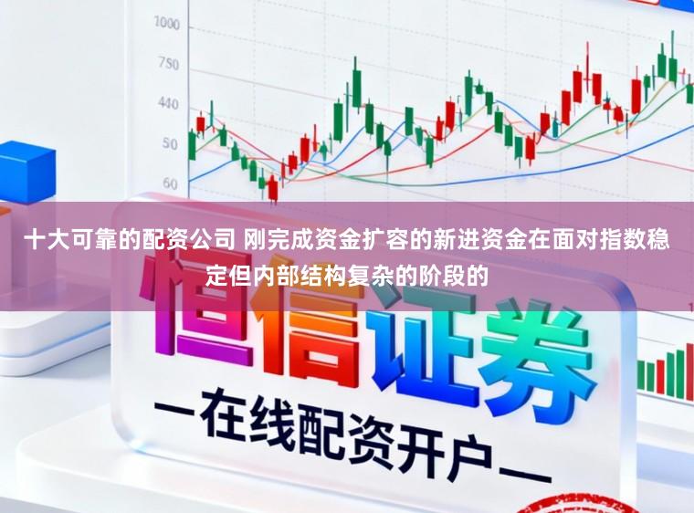 十大可靠的配资公司 刚完成资金扩容的新进资金在面对指数稳定但内部结构复杂的阶段的