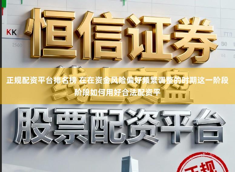 正规配资平台排名榜 在在资金风险偏好频繁调整的时期这一阶段阶段如何用好合法配资平